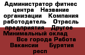 Администратор фитнес центра › Название организации ­ Компания-работодатель › Отрасль предприятия ­ Другое › Минимальный оклад ­ 28 000 - Все города Работа » Вакансии   . Бурятия респ.